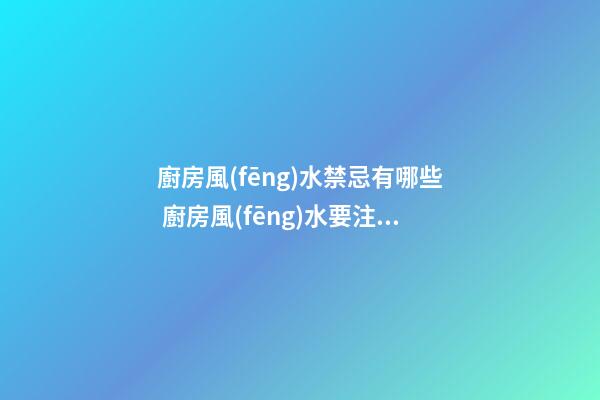 廚房風(fēng)水禁忌有哪些 廚房風(fēng)水要注意什么